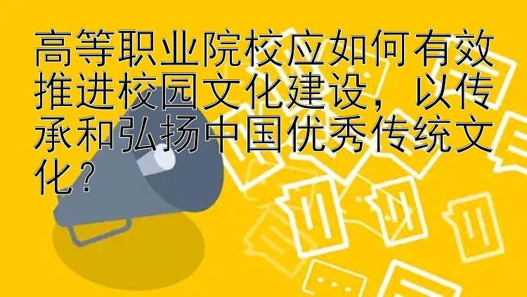 高等职业院校应如何有效推进校园文化建设，以传承和弘扬中国优秀传统文化？