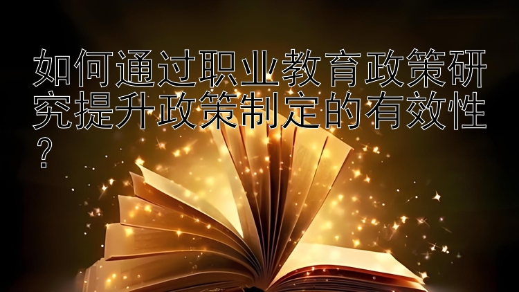 如何通过职业教育政策研究提升政策制定的有效性？