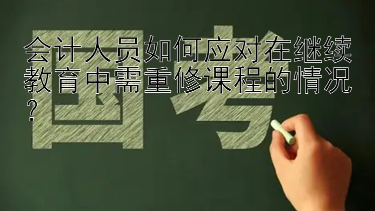 会计人员如何应对在继续教育中需重修课程的情况？