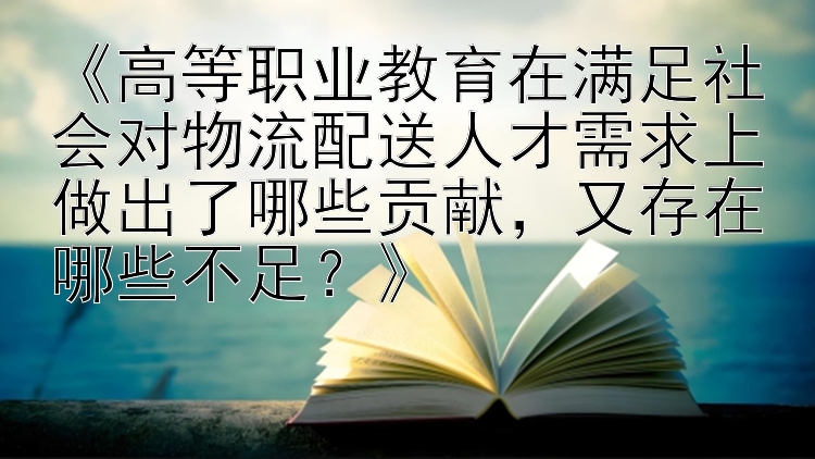 《高等职业教育在满足社会对物流配送人才需求上做出了哪些贡献，又存在哪些不足？》