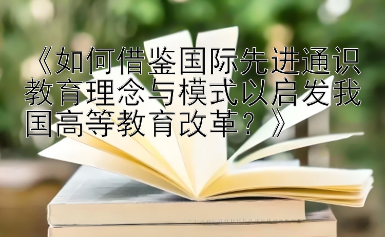 一分快三计划导师 《如何借鉴国际先进通识教育理念与模式以启发我国高等教育改革？》