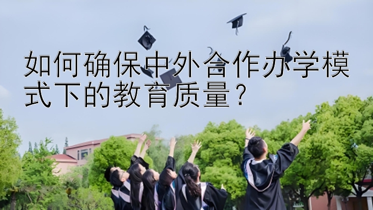 如何确保中外合作办学模式下的教育质量？