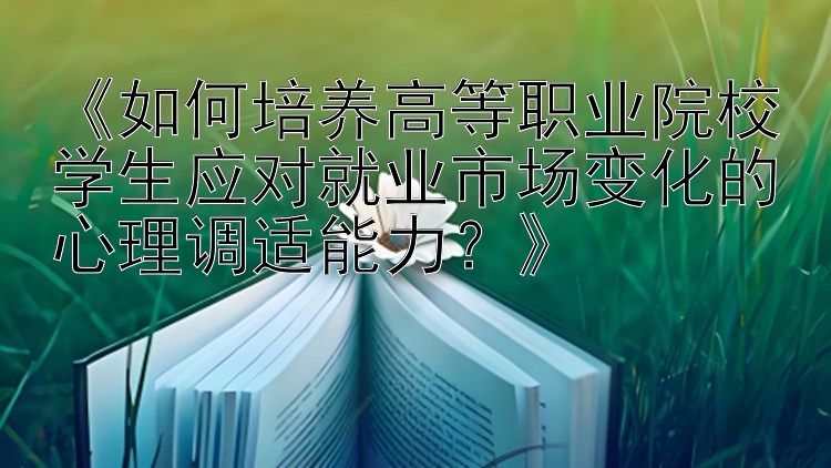 《如何培养高等职业院校学生应对就业市场变化的心理调适能力？》