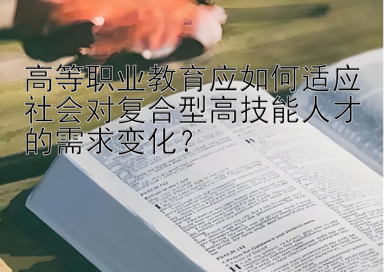 高等职业教育应如何适应社会对复合型高技能人才的需求变化？