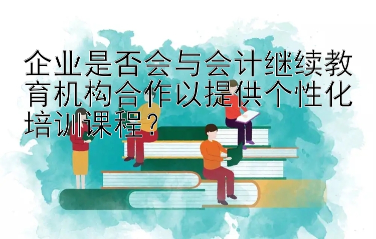 企业是否会与会计继续教育机构合作以提供个性化培训课程？