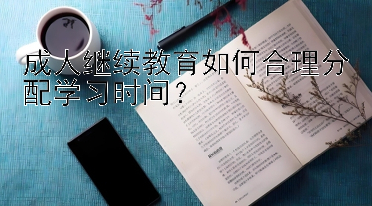 成人继续教育如何合理分配学习时间？