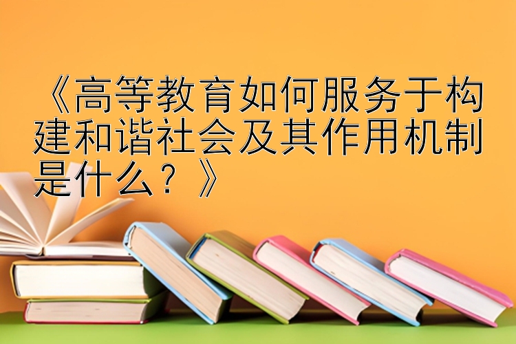 《高等教育如何服务于构建和谐社会及其作用机制是什么？》