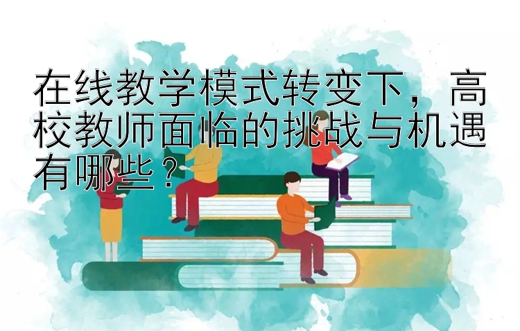 在线教学模式转变下，高校教师面临的挑战与机遇有哪些？