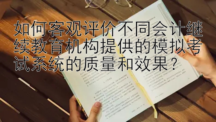 如何客观评价不同会计继续教育机构提供的模拟考试系统的质量和效果？