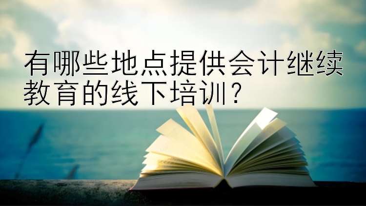 有哪些地点提供会计继续教育的线下培训？