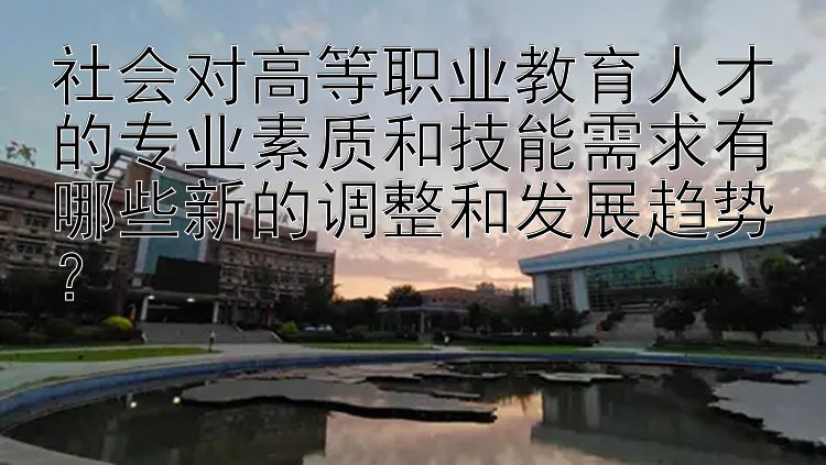 社会对高等职业教育人才的专业素质和技能需求有哪些新的调整和发展趋势？