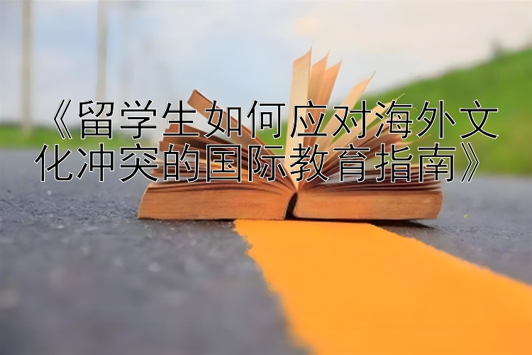 《留学生如何应对海外文化冲突的国际教育指南》