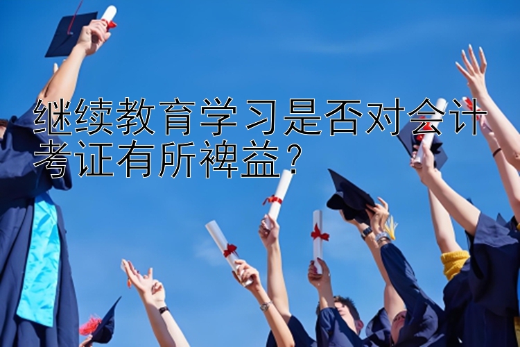 继续教育学习是否对会计考证有所裨益？