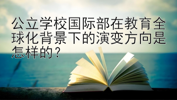 公立学校国际部在教育全球化背景下的演变方向是怎样的？