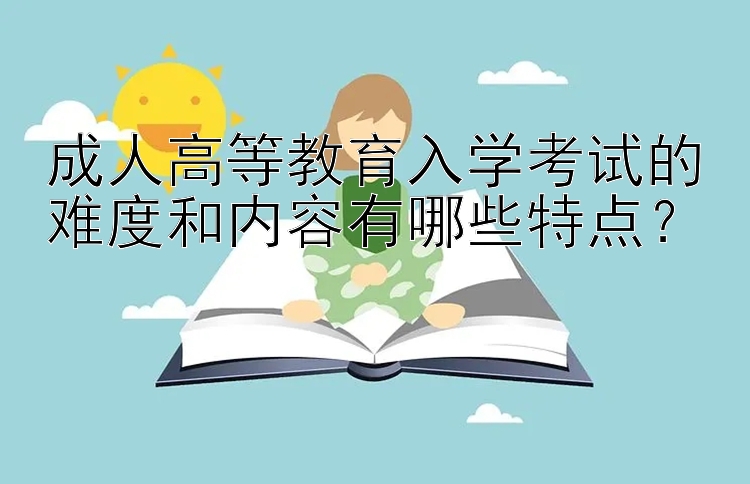 成人高等教育入学考试的难度和内容有哪些特点？