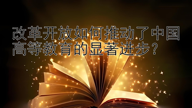 改革开放如何推动了中国高等教育的显著进步？