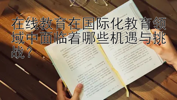 在线教育在国际化教育领域中面临着哪些机遇与挑战？