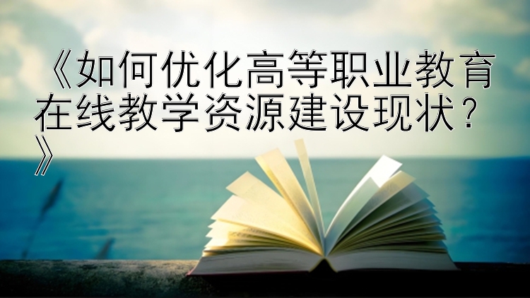 《如何优化高等职业教育在线教学资源建设现状？》