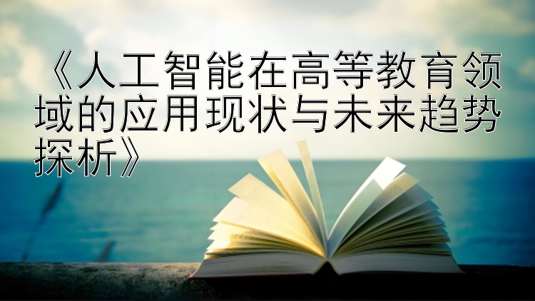 《人工智能在高等教育领域的应用现状与未来趋势探析》