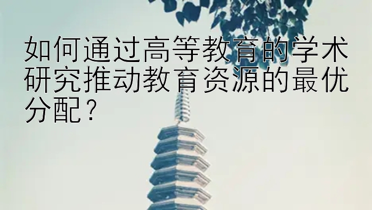 如何通过高等教育的学术研究推动教育资源的最优分配？