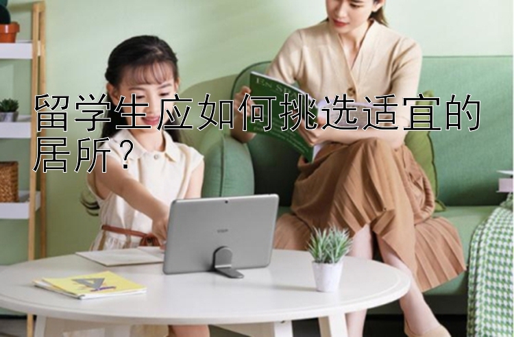 留学生应如何挑选适宜的居所？