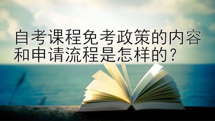 自考课程免考政策的内容和申请流程是怎样的？