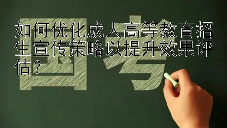 如何优化成人高等教育招生宣传策略以提升效果评估？