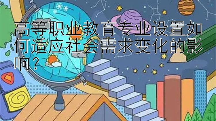 高等职业教育专业设置如何适应社会需求变化的影响？