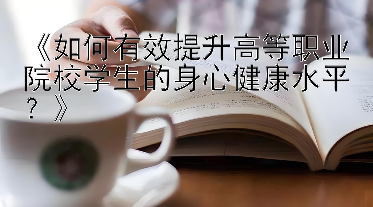 《如何有效提升高等职业院校学生的身心健康水平？》