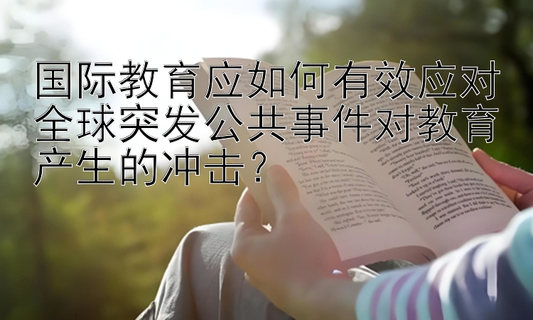 国际教育应如何有效应对全球突发公共事件对教育产生的冲击？