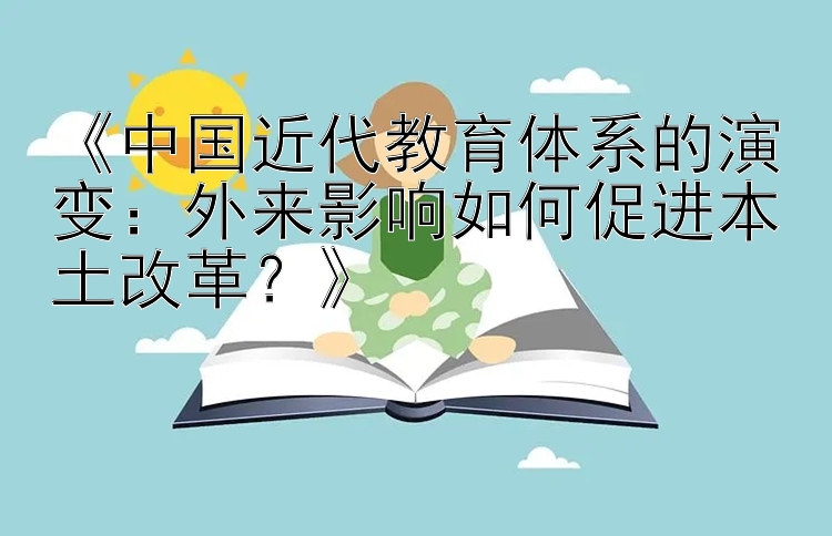 《中国近代教育体系的演变：外来影响如何促进本土改革？》