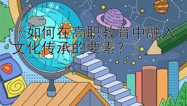 《如何在高职教育中融入文化传承的要素？》