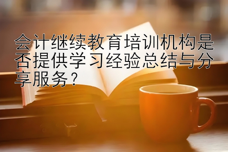 会计继续教育培训机构是否提供学习经验总结与分享服务？