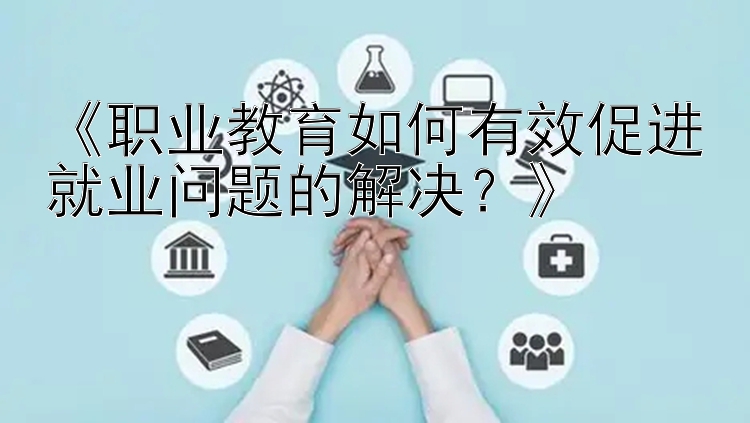 《职业教育如何有效促进就业问题的解决？》