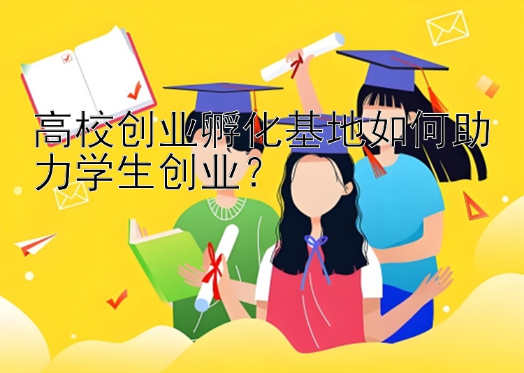 高校创业孵化基地如何助力学生创业？