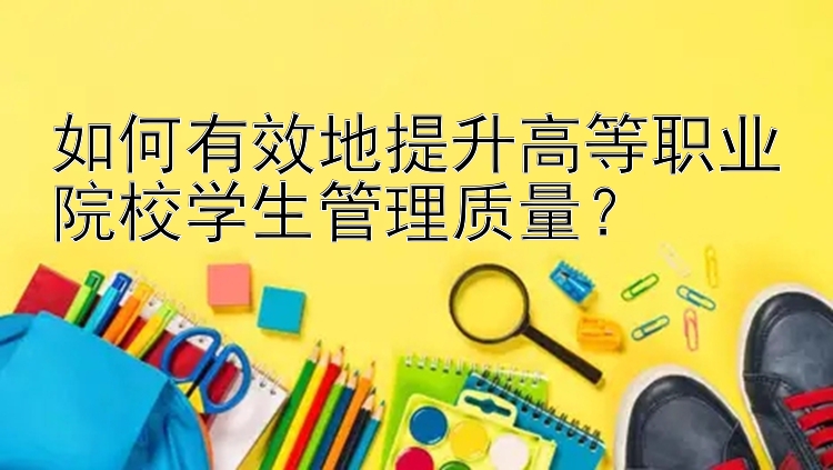 如何有效地提升高等职业院校学生管理质量？