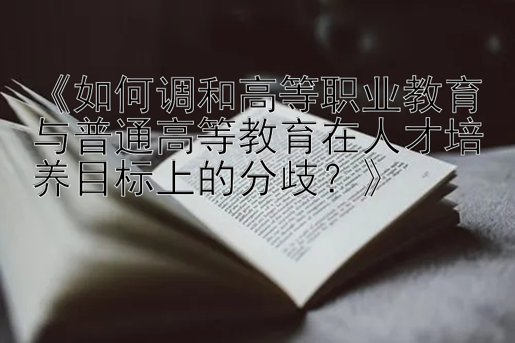 《如何调和高等职业教育与普通高等教育在人才培养目标上的分歧？》