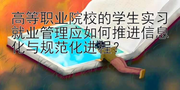 高等职业院校的学生实习就业管理应如何推进信息化与规范化进程？