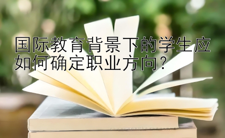 国际教育背景下的学生应如何确定职业方向？