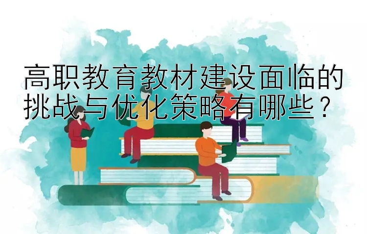 高职教育教材建设面临的挑战与优化策略有哪些？