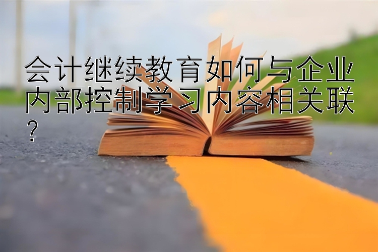 会计继续教育如何与企业内部控制学习内容相关联？