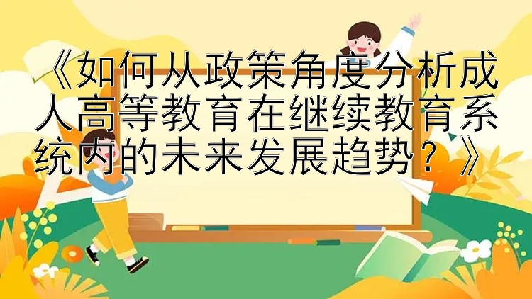 《如何从政策角度分析成人高等教育在继续教育系统内的未来发展趋势？》