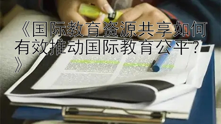 《国际教育资源共享如何有效推动国际教育公平？》