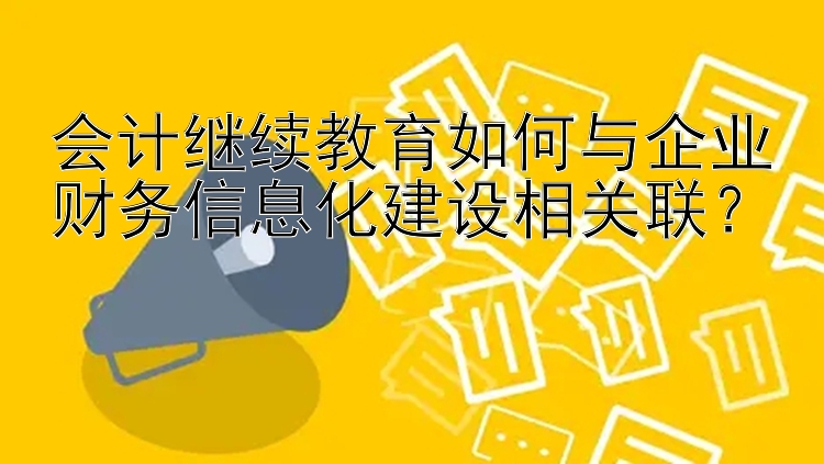 会计继续教育如何与企业财务信息化建设相关联？