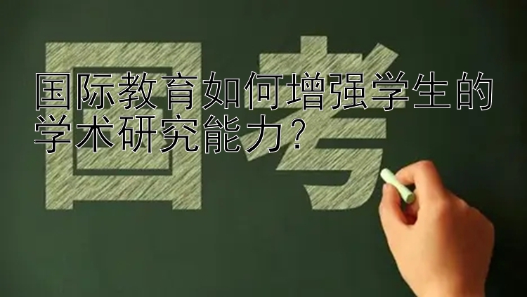 国际教育如何增强学生的学术研究能力？