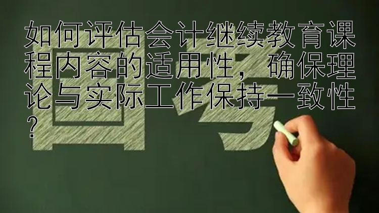 如何评估会计继续教育课程内容的适用性，确保理论与实际工作保持一致性？