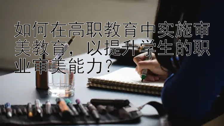 如何在高职教育中实施审美教育，以提升学生的职业审美能力？