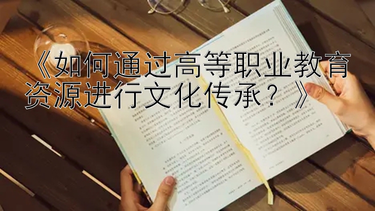 《如何通过高等职业教育资源进行文化传承？》