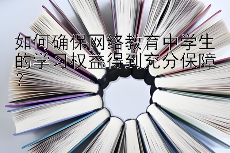 如何确保网络教育中学生的学习权益得到充分保障？