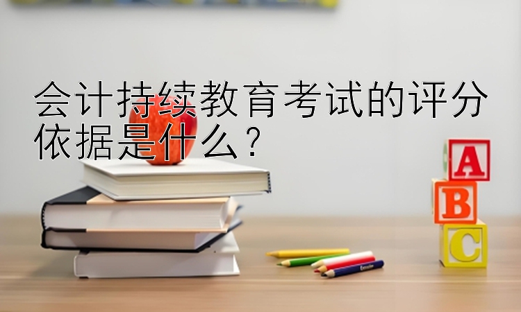 会计持续教育考试的评分依据是什么？